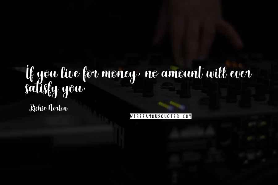 Richie Norton Quotes: If you live for money, no amount will ever satisfy you.