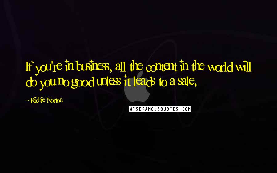 Richie Norton Quotes: If you're in business, all the content in the world will do you no good unless it leads to a sale.