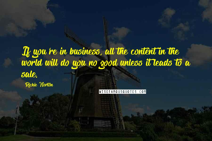 Richie Norton Quotes: If you're in business, all the content in the world will do you no good unless it leads to a sale.