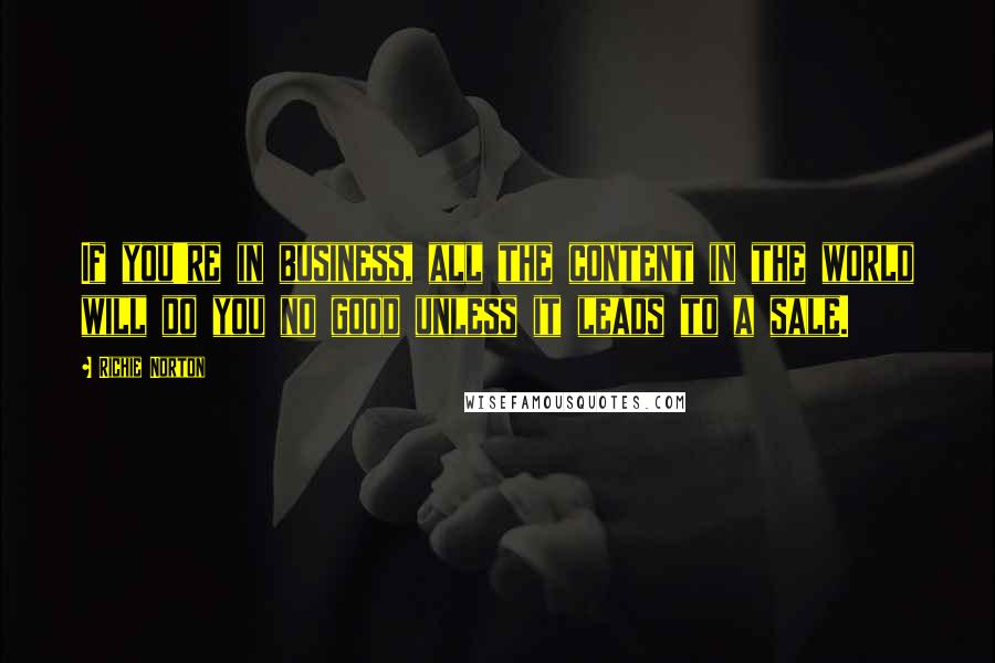 Richie Norton Quotes: If you're in business, all the content in the world will do you no good unless it leads to a sale.