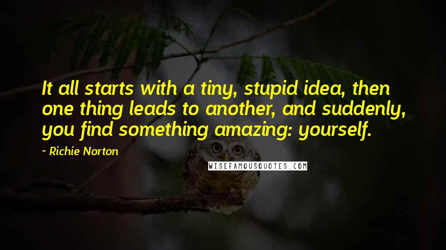 Richie Norton Quotes: It all starts with a tiny, stupid idea, then one thing leads to another, and suddenly, you find something amazing: yourself.
