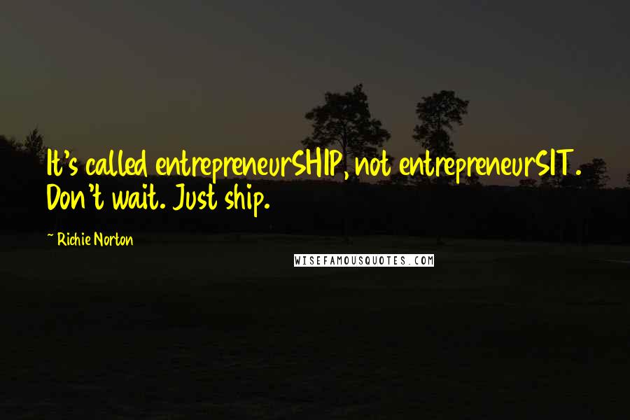 Richie Norton Quotes: It's called entrepreneurSHIP, not entrepreneurSIT. Don't wait. Just ship.
