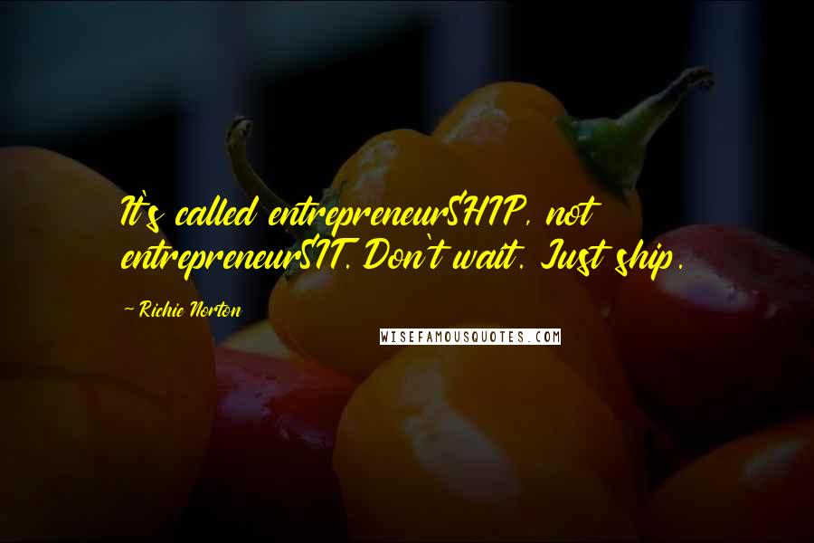 Richie Norton Quotes: It's called entrepreneurSHIP, not entrepreneurSIT. Don't wait. Just ship.