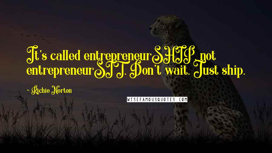 Richie Norton Quotes: It's called entrepreneurSHIP, not entrepreneurSIT. Don't wait. Just ship.