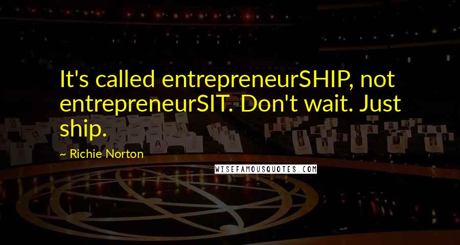 Richie Norton Quotes: It's called entrepreneurSHIP, not entrepreneurSIT. Don't wait. Just ship.