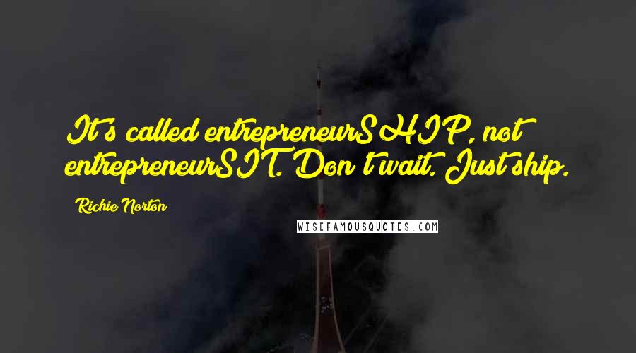 Richie Norton Quotes: It's called entrepreneurSHIP, not entrepreneurSIT. Don't wait. Just ship.