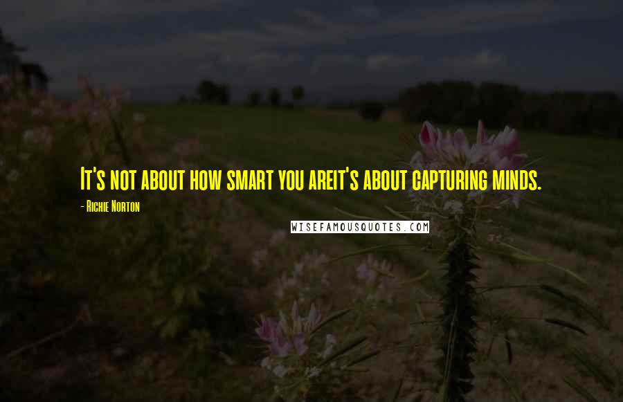 Richie Norton Quotes: It's not about how smart you areit's about capturing minds.