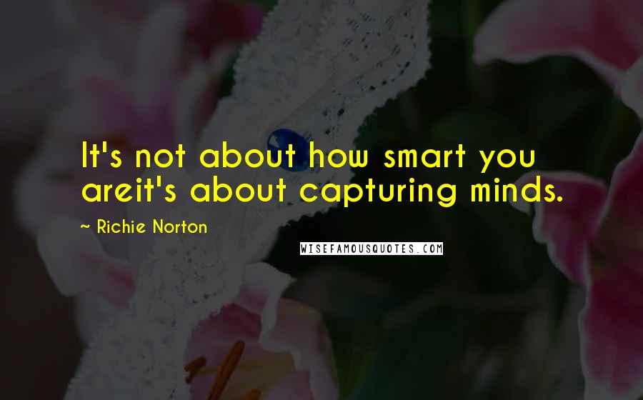 Richie Norton Quotes: It's not about how smart you areit's about capturing minds.