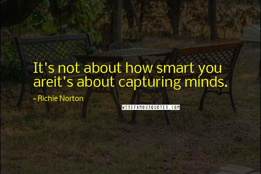 Richie Norton Quotes: It's not about how smart you areit's about capturing minds.