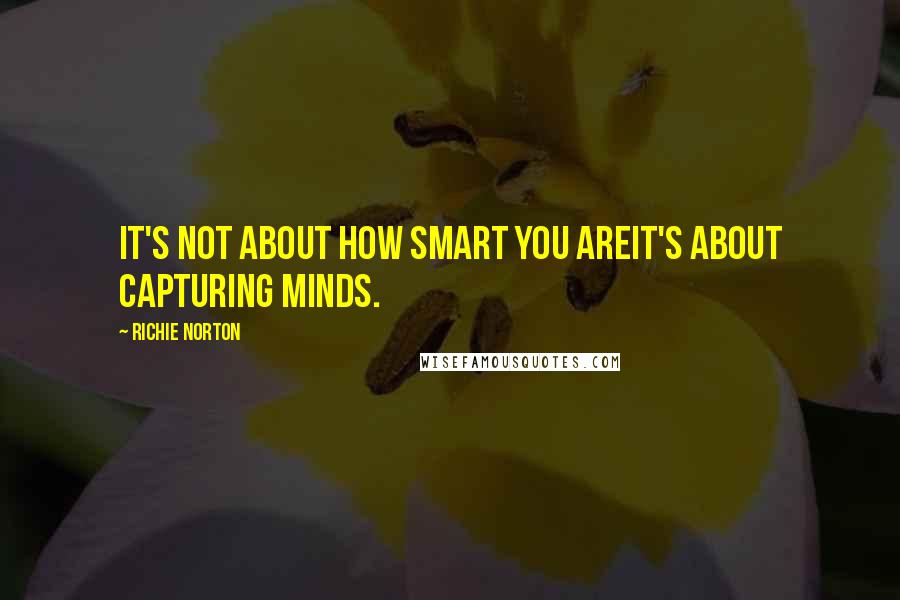 Richie Norton Quotes: It's not about how smart you areit's about capturing minds.