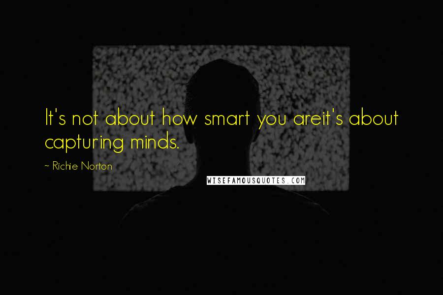 Richie Norton Quotes: It's not about how smart you areit's about capturing minds.