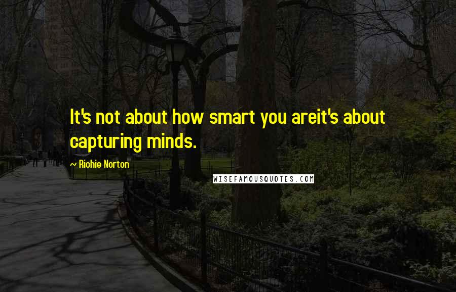 Richie Norton Quotes: It's not about how smart you areit's about capturing minds.