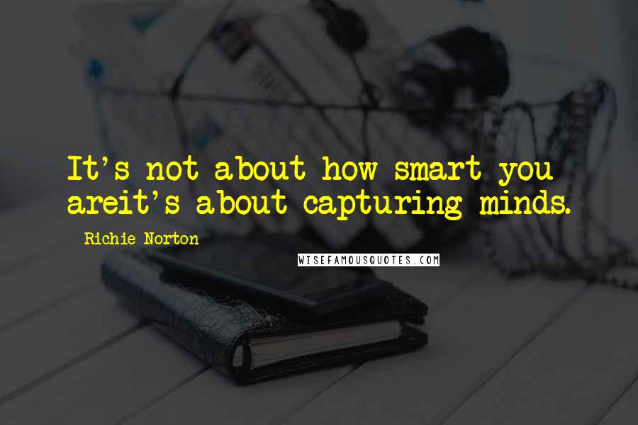 Richie Norton Quotes: It's not about how smart you areit's about capturing minds.