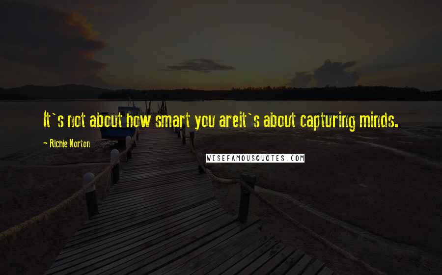 Richie Norton Quotes: It's not about how smart you areit's about capturing minds.