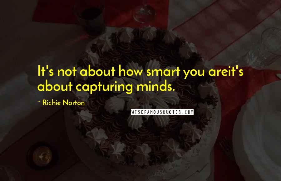 Richie Norton Quotes: It's not about how smart you areit's about capturing minds.