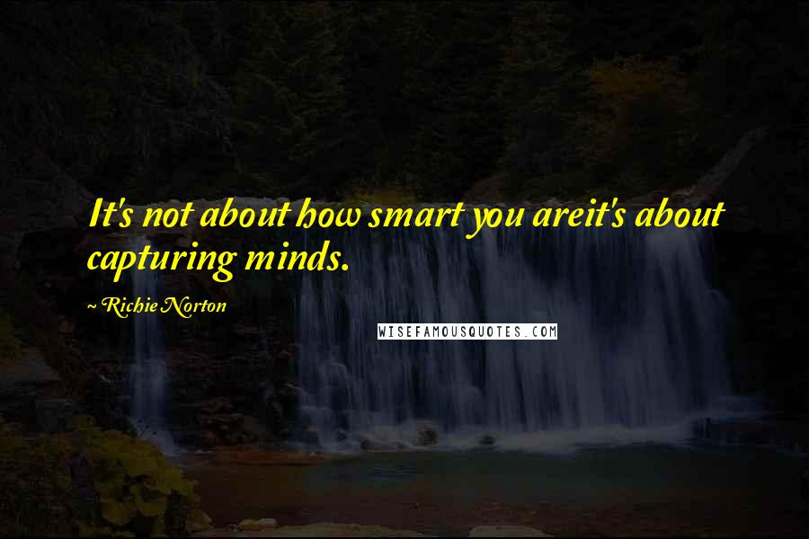 Richie Norton Quotes: It's not about how smart you areit's about capturing minds.