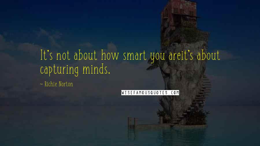 Richie Norton Quotes: It's not about how smart you areit's about capturing minds.