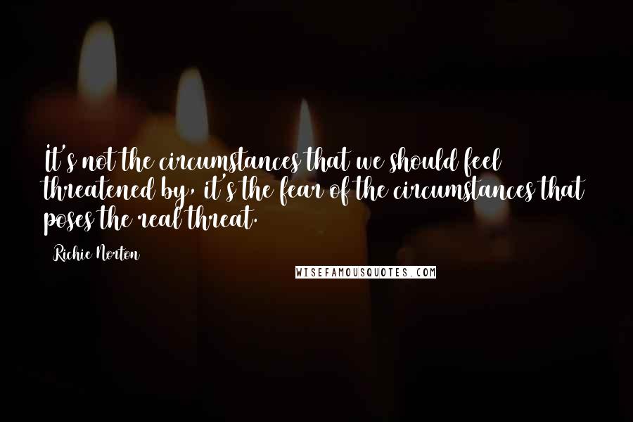 Richie Norton Quotes: It's not the circumstances that we should feel threatened by, it's the fear of the circumstances that poses the real threat.