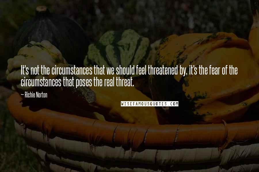 Richie Norton Quotes: It's not the circumstances that we should feel threatened by, it's the fear of the circumstances that poses the real threat.