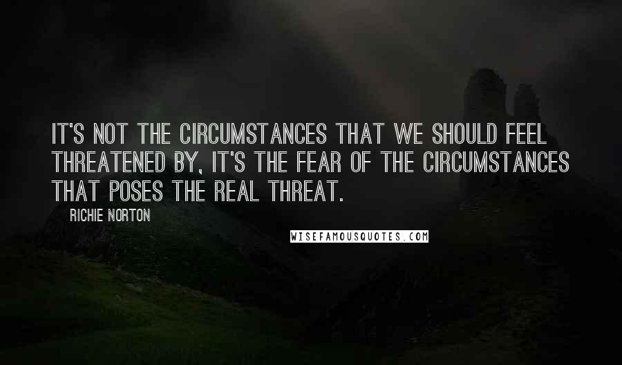Richie Norton Quotes: It's not the circumstances that we should feel threatened by, it's the fear of the circumstances that poses the real threat.