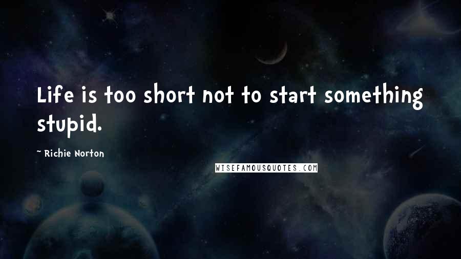 Richie Norton Quotes: Life is too short not to start something stupid.