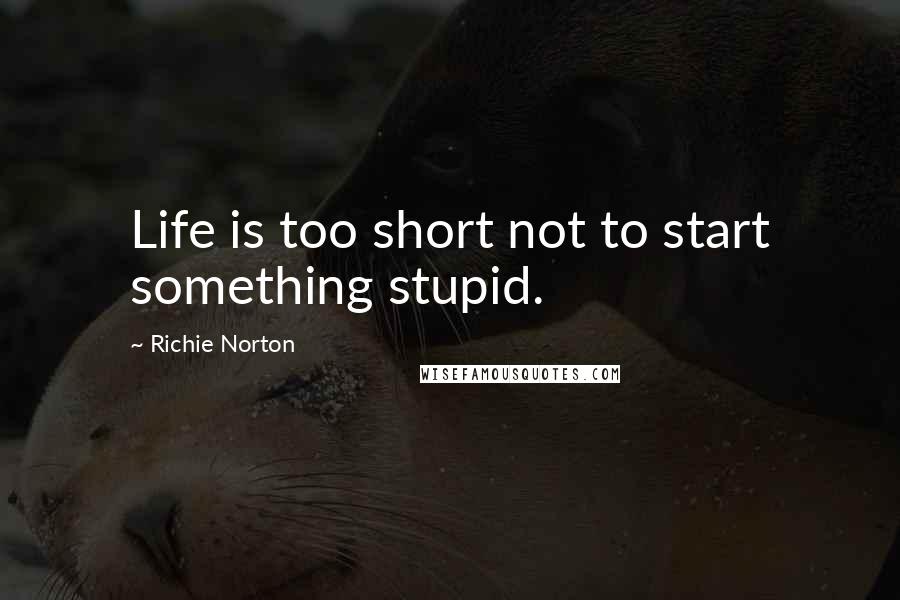 Richie Norton Quotes: Life is too short not to start something stupid.