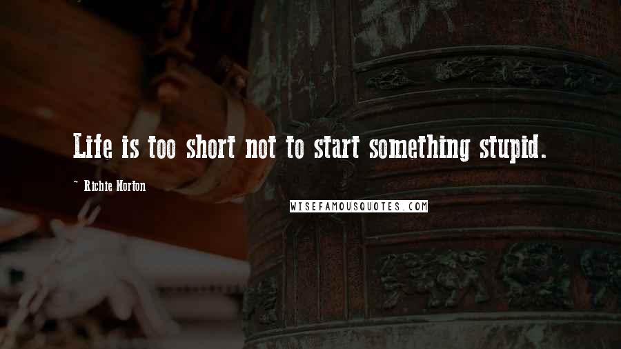 Richie Norton Quotes: Life is too short not to start something stupid.