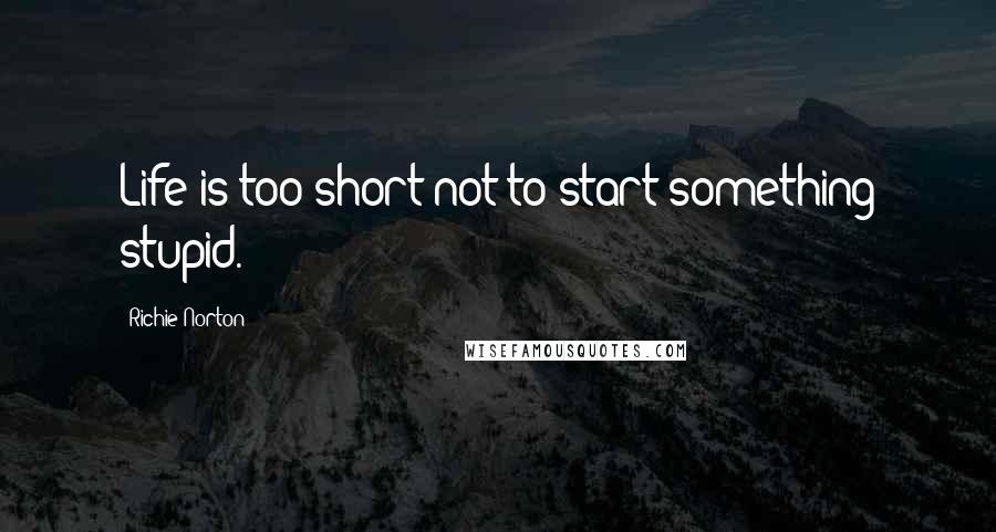 Richie Norton Quotes: Life is too short not to start something stupid.