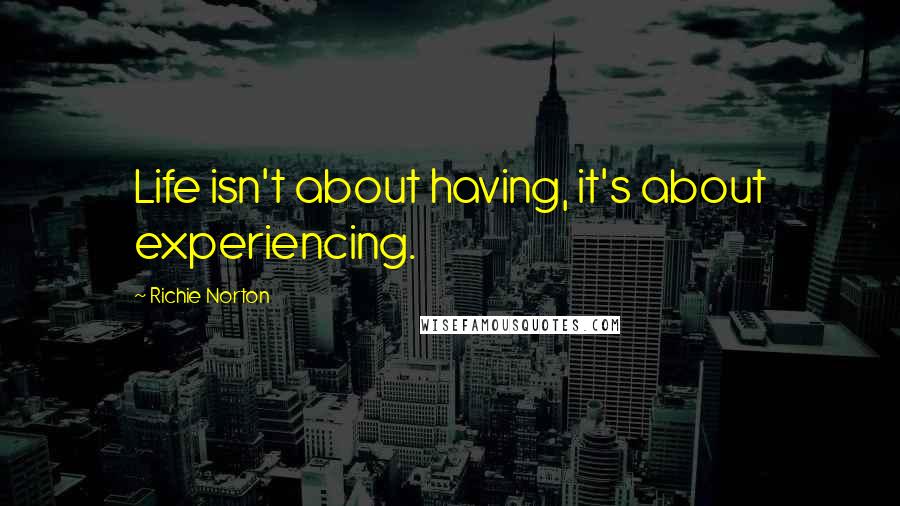 Richie Norton Quotes: Life isn't about having, it's about experiencing.