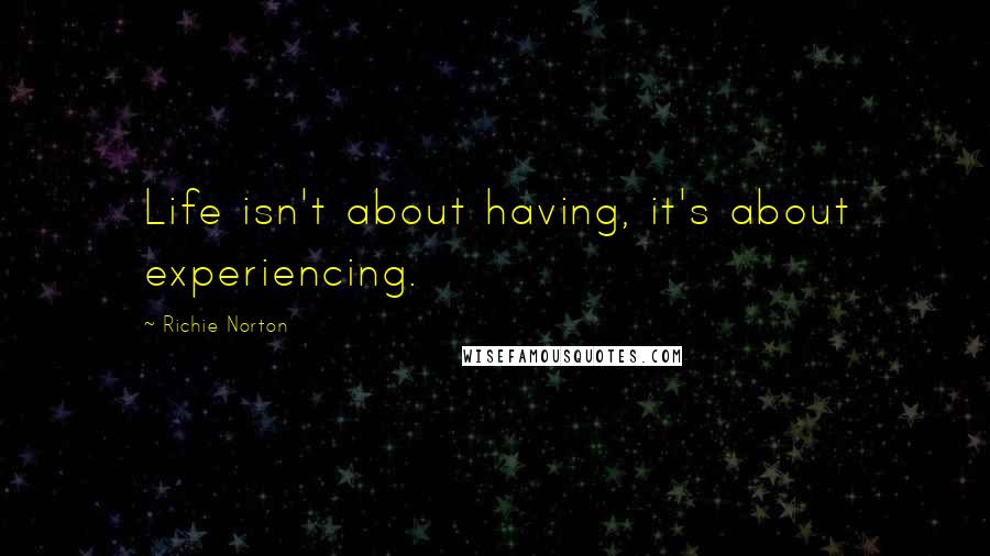 Richie Norton Quotes: Life isn't about having, it's about experiencing.