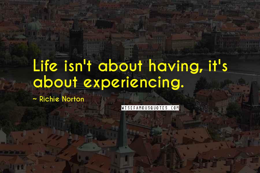 Richie Norton Quotes: Life isn't about having, it's about experiencing.