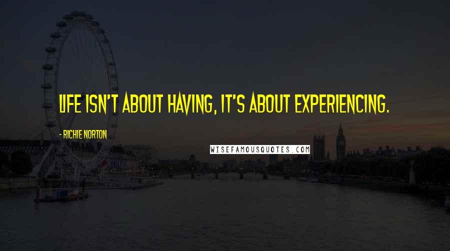 Richie Norton Quotes: Life isn't about having, it's about experiencing.