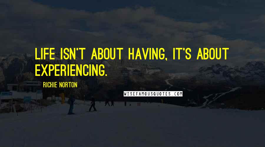 Richie Norton Quotes: Life isn't about having, it's about experiencing.