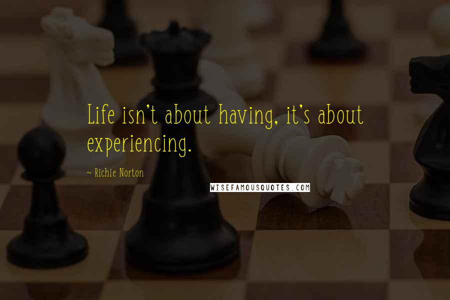 Richie Norton Quotes: Life isn't about having, it's about experiencing.