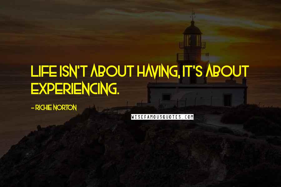 Richie Norton Quotes: Life isn't about having, it's about experiencing.