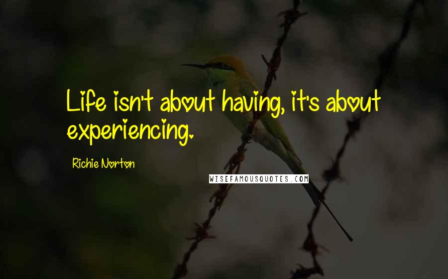 Richie Norton Quotes: Life isn't about having, it's about experiencing.