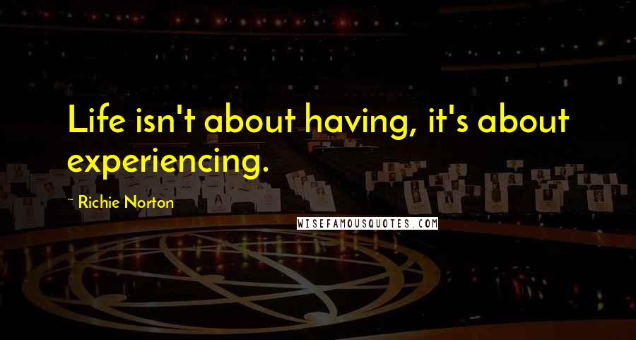 Richie Norton Quotes: Life isn't about having, it's about experiencing.