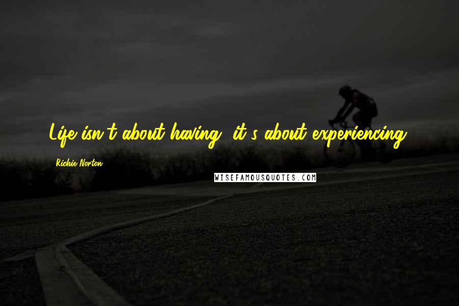 Richie Norton Quotes: Life isn't about having, it's about experiencing.