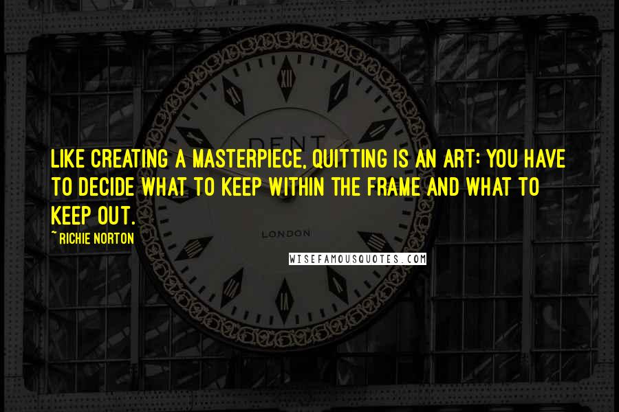 Richie Norton Quotes: Like creating a masterpiece, quitting is an art: you have to decide what to keep within the frame and what to keep out.