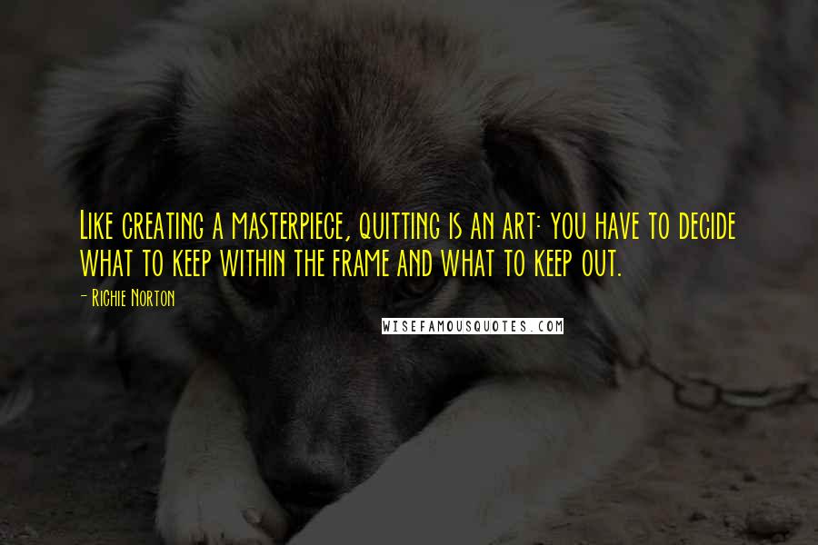 Richie Norton Quotes: Like creating a masterpiece, quitting is an art: you have to decide what to keep within the frame and what to keep out.