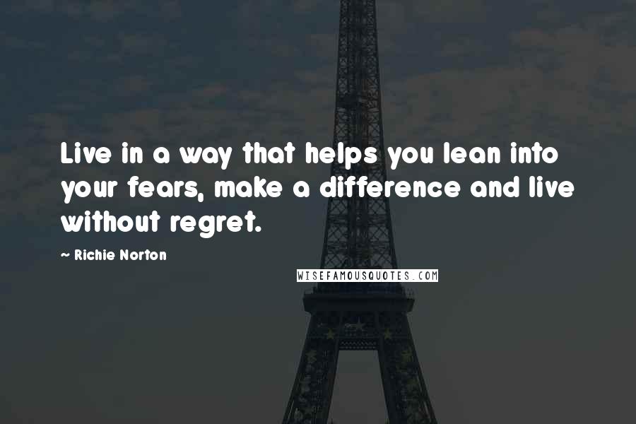 Richie Norton Quotes: Live in a way that helps you lean into your fears, make a difference and live without regret.