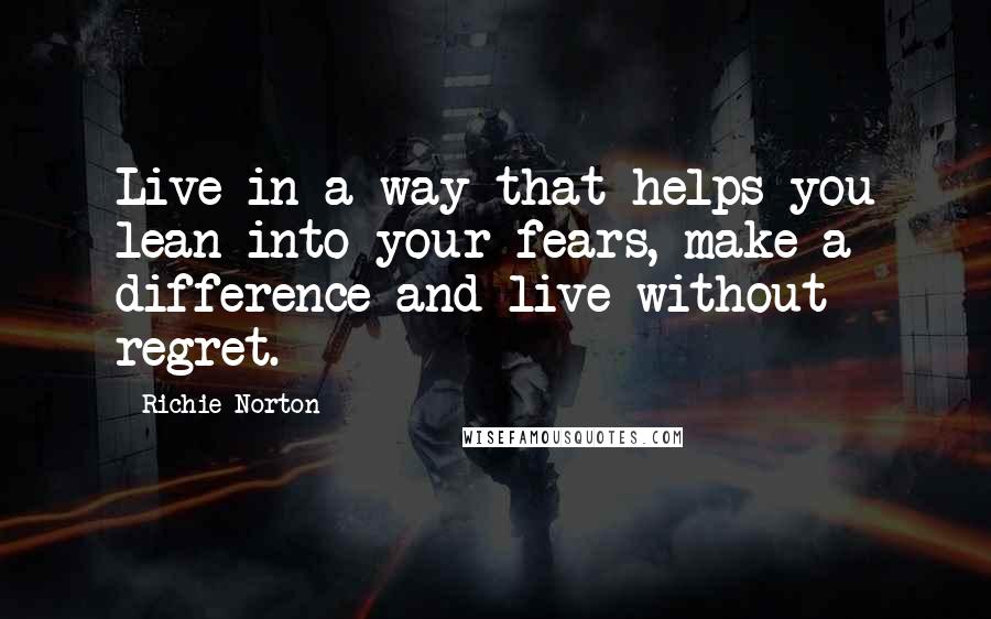 Richie Norton Quotes: Live in a way that helps you lean into your fears, make a difference and live without regret.