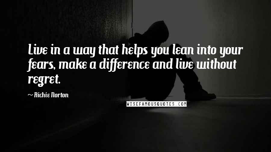 Richie Norton Quotes: Live in a way that helps you lean into your fears, make a difference and live without regret.