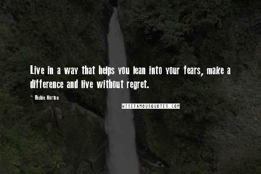 Richie Norton Quotes: Live in a way that helps you lean into your fears, make a difference and live without regret.