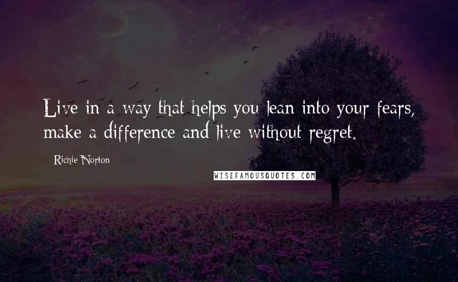 Richie Norton Quotes: Live in a way that helps you lean into your fears, make a difference and live without regret.