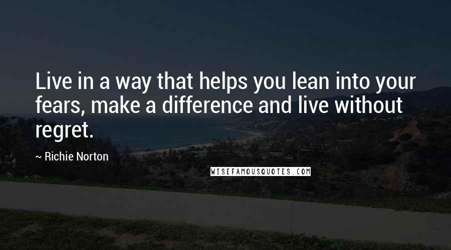 Richie Norton Quotes: Live in a way that helps you lean into your fears, make a difference and live without regret.