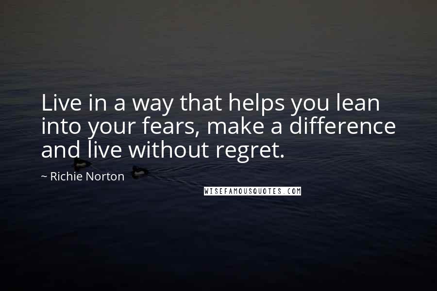 Richie Norton Quotes: Live in a way that helps you lean into your fears, make a difference and live without regret.