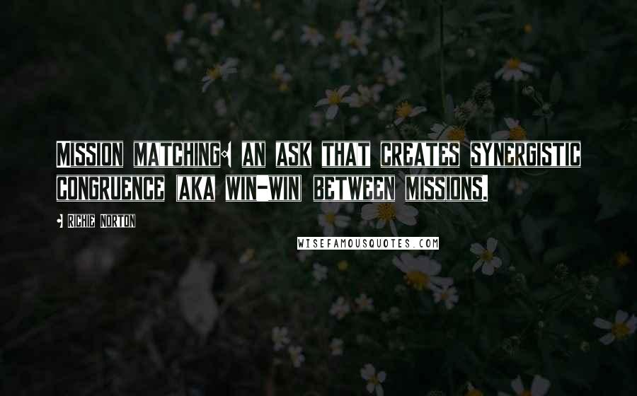 Richie Norton Quotes: Mission matching: an ask that creates synergistic congruence (aka win-win) between missions.