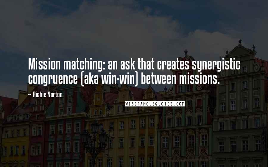 Richie Norton Quotes: Mission matching: an ask that creates synergistic congruence (aka win-win) between missions.