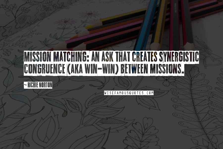 Richie Norton Quotes: Mission matching: an ask that creates synergistic congruence (aka win-win) between missions.